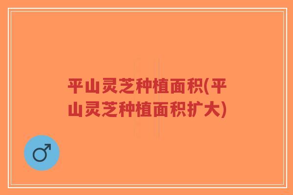 平山灵芝种植面积(平山灵芝种植面积扩大)-第1张图片-超越 平山灵芝种植面积(平山灵芝种植面积扩大)-第1张图片-超越