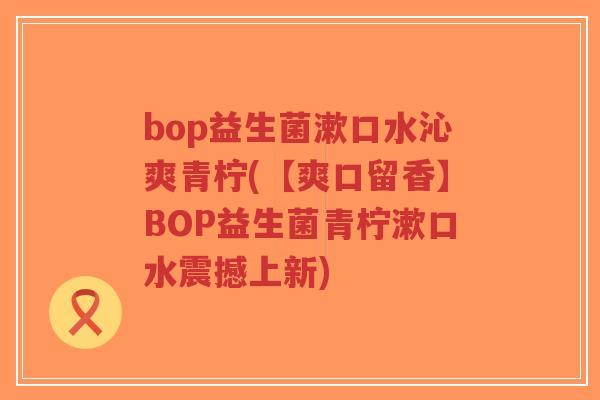 bop益生菌漱口水沁爽青柠(【爽口留香】BOP益生菌青柠漱口水震撼上新)-第1张图片-超越 bop益生菌漱口水沁爽青柠(【爽口留香】BOP益生菌青柠漱口水震撼上新)-第1张图片-超越