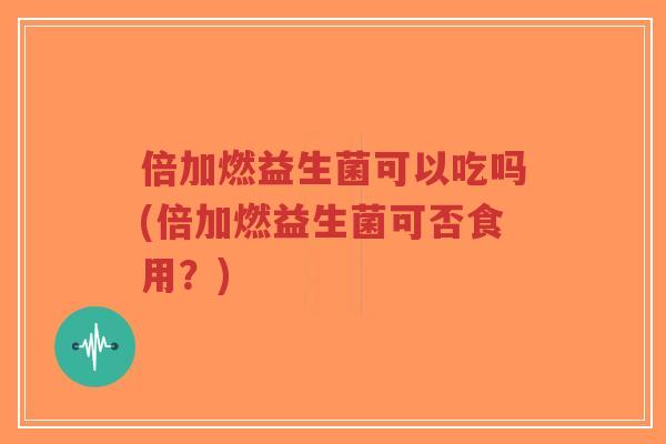倍加燃益生菌可以吃吗(倍加燃益生菌可否食用?)-第1张图片-超越 倍加燃益生菌可以吃吗(倍加燃益生菌可否食用?)-第1张图片-超越