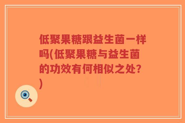 低聚果糖跟益生菌一样吗(低聚果糖与益生菌的功效有何相似之处?)-第1张图片-超越 低聚果糖跟益生菌一样吗(低聚果糖与益生菌的功效有何相似之处?)-第1张图片-超越