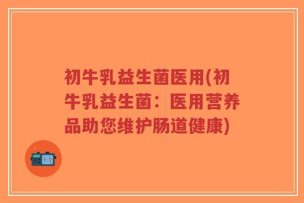 初牛乳益生菌医用(初牛乳益生菌：医用营养品助您维护肠道健康)-第1张图片-超越