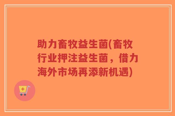 助力畜牧益生菌(畜牧行业押注益生菌,借力海外市场再添新机遇)-第1张图片-超越 助力畜牧益生菌(畜牧行业押注益生菌,借力海外市场再添新机遇)-第1张图片-超越