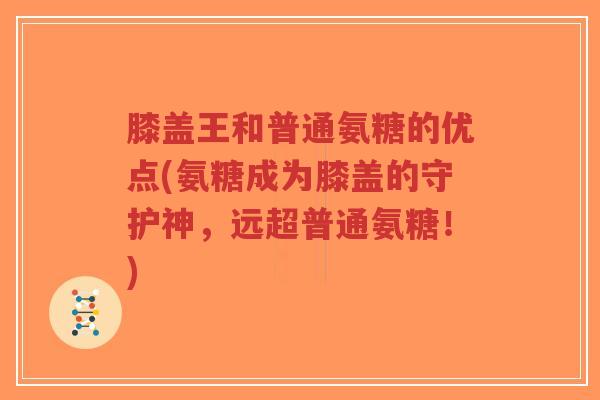 膝盖王和普通氨糖的优点(氨糖成为膝盖的守护神,远超普通氨糖!)-第1张图片-超越 膝盖王和普通氨糖的优点(氨糖成为膝盖的守护神,远超普通氨糖!)-第1张图片-超越