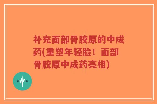 补充面部骨胶原的中成药(重塑年轻脸！面部骨胶原中成药亮相)-第1张图片-超越