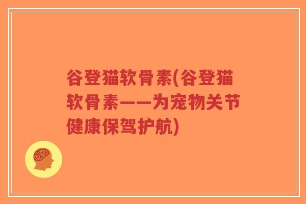 谷登猫软骨素(谷登猫软骨素——为宠物关节健康保驾护航)-第1张图片-超越 谷登猫软骨素(谷登猫软骨素——为宠物关节健康保驾护航)-第1张图片-超越