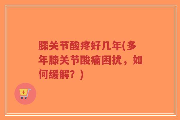膝关节酸疼好几年(多年膝关节酸痛困扰，如何缓解？)-第1张图片-超越