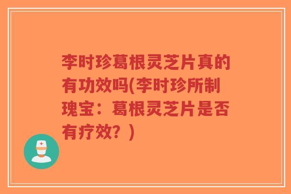 李时珍葛根灵芝片真的有功效吗(李时珍所制瑰宝:葛根灵芝片是否有疗效?)-第1张图片-超越 李时珍葛根灵芝片真的有功效吗(李时珍所制瑰宝:葛根灵芝片是否有疗效?)-第1张图片-超越