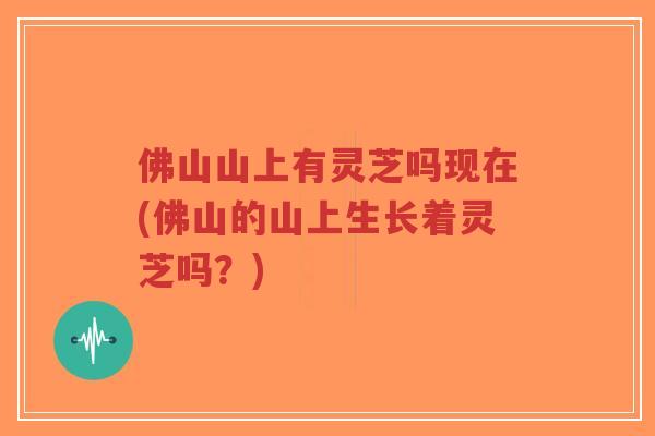 佛山山上有灵芝吗现在(佛山的山上生长着灵芝吗?)-第1张图片-超越 佛山山上有灵芝吗现在(佛山的山上生长着灵芝吗?)-第1张图片-超越