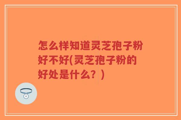 怎么样知道灵芝孢子粉好不好(灵芝孢子粉的好处是什么？)-第1张图片-超越