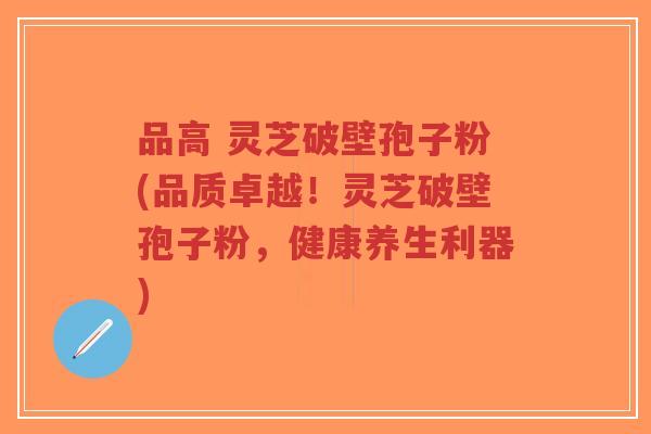 品高 灵芝破壁孢子粉(品质卓越!灵芝破壁孢子粉,健康养生利器)-第1张图片-超越 品高 灵芝破壁孢子粉(品质卓越!灵芝破壁孢子粉,健康养生利器)-第1张图片-超越