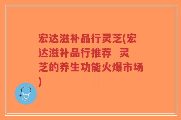 宏达滋补品行灵芝(宏达滋补品行推荐  灵芝的养生功能火爆市场)-第1张图片-超越