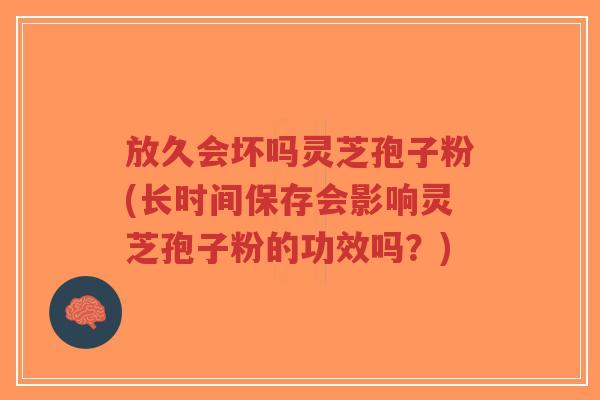 放久会坏吗灵芝孢子粉(长时间保存会影响灵芝孢子粉的功效吗?)-第1张图片-超越 放久会坏吗灵芝孢子粉(长时间保存会影响灵芝孢子粉的功效吗?)-第1张图片-超越