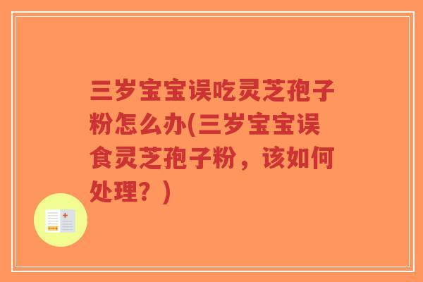 三岁宝宝误吃灵芝孢子粉怎么办(三岁宝宝误食灵芝孢子粉,该如何处理?)-第1张图片-超越 三岁宝宝误吃灵芝孢子粉怎么办(三岁宝宝误食灵芝孢子粉,该如何处理?)-第1张图片-超越