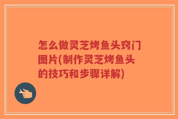 怎么做灵芝烤鱼头窍门图片(制作灵芝烤鱼头的技巧和步骤详解)-第1张图片-超越