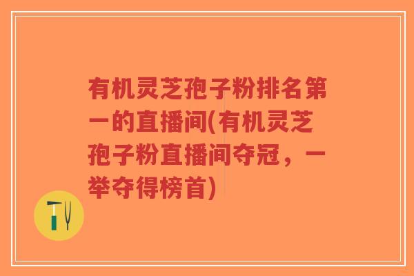 有机灵芝孢子粉排名第一的直播间(有机灵芝孢子粉直播间夺冠,一举夺得榜首)-第1张图片-超越 有机灵芝孢子粉排名第一的直播间(有机灵芝孢子粉直播间夺冠,一举夺得榜首)-第1张图片-超越
