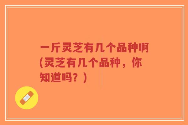 一斤灵芝有几个品种啊(灵芝有几个品种,你知道吗?)-第1张图片-超越 一斤灵芝有几个品种啊(灵芝有几个品种,你知道吗?)-第1张图片-超越