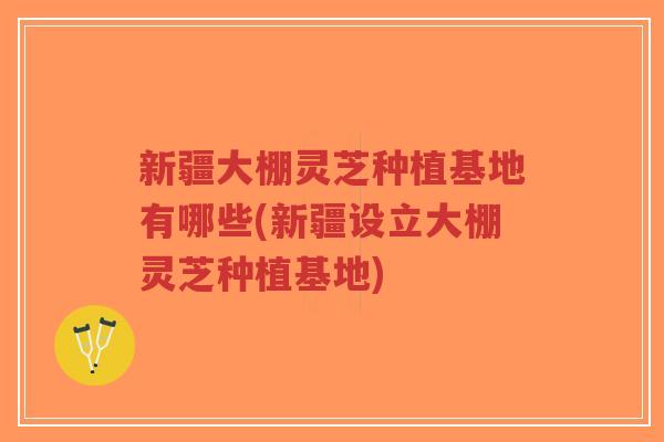 新疆大棚灵芝种植基地有哪些(新疆设立大棚灵芝种植基地)-第1张图片-超越 新疆大棚灵芝种植基地有哪些(新疆设立大棚灵芝种植基地)-第1张图片-超越
