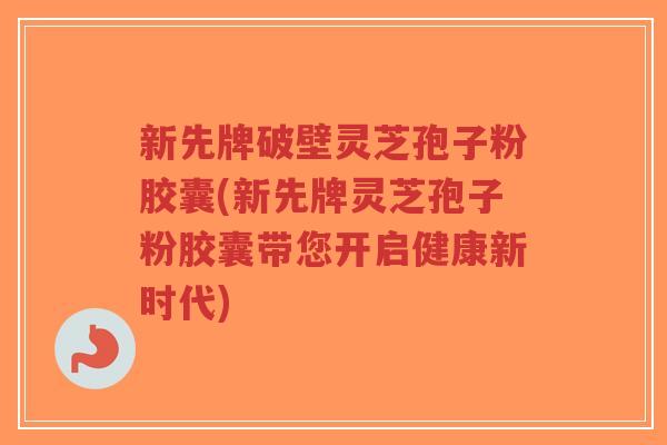 新先牌破壁灵芝孢子粉胶囊(新先牌灵芝孢子粉胶囊带您开启健康新时代)-第1张图片-超越 新先牌破壁灵芝孢子粉胶囊(新先牌灵芝孢子粉胶囊带您开启健康新时代)-第1张图片-超越