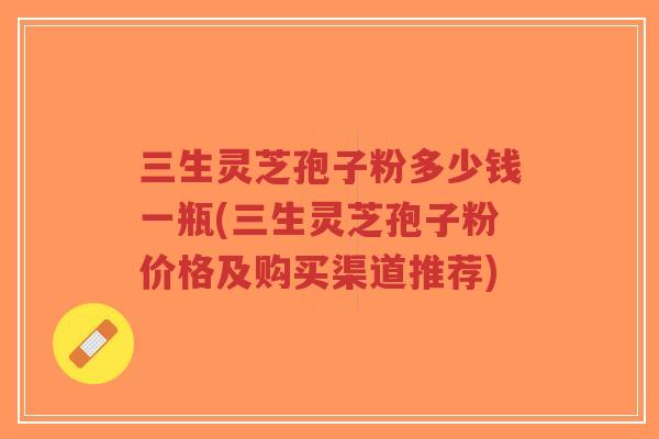 三生灵芝孢子粉多少钱一瓶(三生灵芝孢子粉价格及购买渠道推荐)-第1张图片-超越 三生灵芝孢子粉多少钱一瓶(三生灵芝孢子粉价格及购买渠道推荐)-第1张图片-超越
