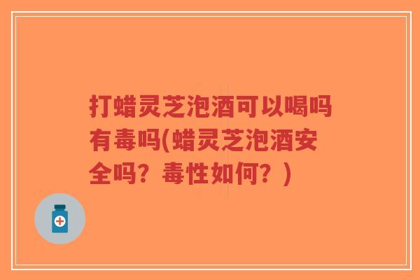 打蜡灵芝泡酒可以喝吗有毒吗(蜡灵芝泡酒安全吗?毒性如何?)-第1张图片-超越 打蜡灵芝泡酒可以喝吗有毒吗(蜡灵芝泡酒安全吗?毒性如何?)-第1张图片-超越