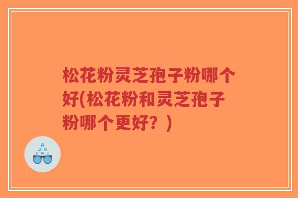 松花粉灵芝孢子粉哪个好(松花粉和灵芝孢子粉哪个更好?)-第1张图片-超越 松花粉灵芝孢子粉哪个好(松花粉和灵芝孢子粉哪个更好?)-第1张图片-超越