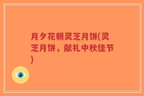 月夕花朝灵芝月饼(灵芝月饼,献礼中秋佳节)-第1张图片-超越 月夕花朝灵芝月饼(灵芝月饼,献礼中秋佳节)-第1张图片-超越