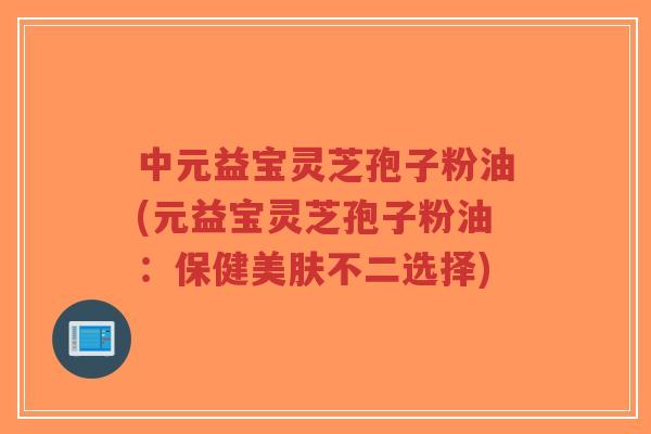 中元益宝灵芝孢子粉油(元益宝灵芝孢子粉油:保健美肤不二选择)-第1张图片-超越 中元益宝灵芝孢子粉油(元益宝灵芝孢子粉油:保健美肤不二选择)-第1张图片-超越