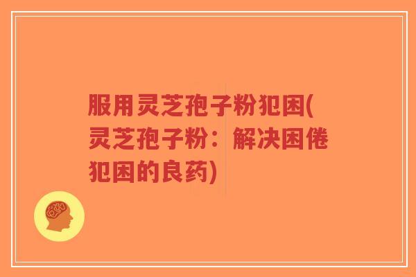 服用灵芝孢子粉犯困(灵芝孢子粉:解决困倦犯困的良药)-第1张图片-超越 服用灵芝孢子粉犯困(灵芝孢子粉:解决困倦犯困的良药)-第1张图片-超越