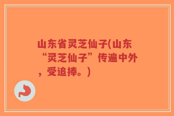 山东省灵芝仙子(山东“灵芝仙子”传遍中外,受追捧。)-第1张图片-超越 山东省灵芝仙子(山东“灵芝仙子”传遍中外,受追捧。)-第1张图片-超越