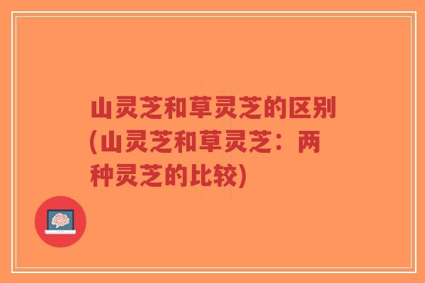 山灵芝和草灵芝的区别(山灵芝和草灵芝:两种灵芝的比较)-第1张图片-超越 山灵芝和草灵芝的区别(山灵芝和草灵芝:两种灵芝的比较)-第1张图片-超越