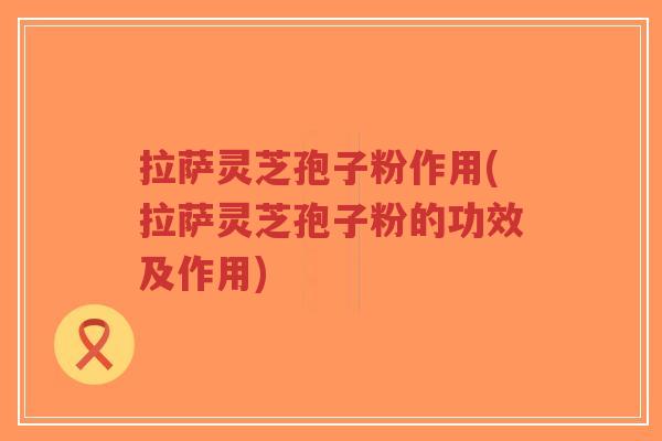 拉萨灵芝孢子粉作用(拉萨灵芝孢子粉的功效及作用)-第1张图片-超越 拉萨灵芝孢子粉作用(拉萨灵芝孢子粉的功效及作用)-第1张图片-超越