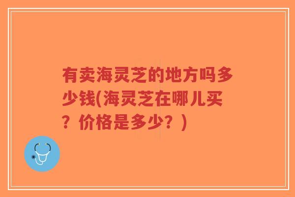 有卖海灵芝的地方吗多少钱(海灵芝在哪儿买?价格是多少?)-第1张图片-超越 有卖海灵芝的地方吗多少钱(海灵芝在哪儿买?价格是多少?)-第1张图片-超越