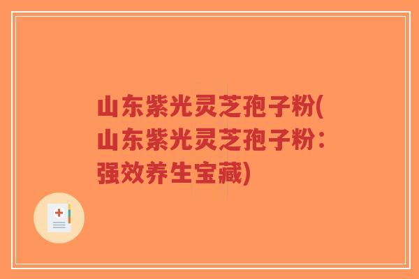 山东紫光灵芝孢子粉(山东紫光灵芝孢子粉:强效养生宝藏)-第1张图片-超越 山东紫光灵芝孢子粉(山东紫光灵芝孢子粉:强效养生宝藏)-第1张图片-超越