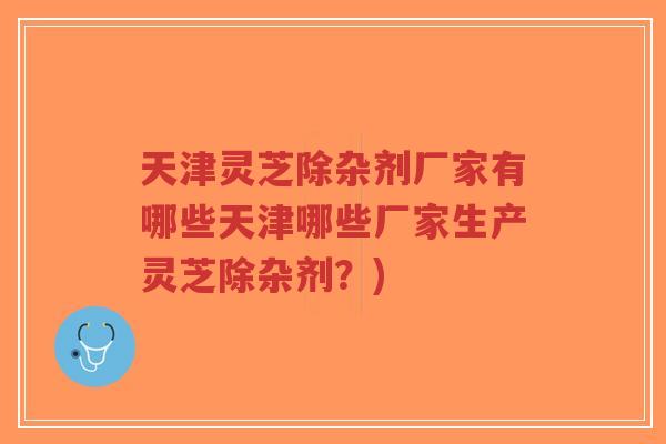 天津灵芝除杂剂厂家有哪些天津哪些厂家生产灵芝除杂剂?)-第1张图片-超越 天津灵芝除杂剂厂家有哪些天津哪些厂家生产灵芝除杂剂?)-第1张图片-超越