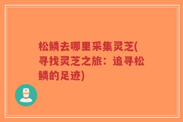 松鳞去哪里采集灵芝(寻找灵芝之旅:追寻松鳞的足迹)-第1张图片-超越 松鳞去哪里采集灵芝(寻找灵芝之旅:追寻松鳞的足迹)-第1张图片-超越