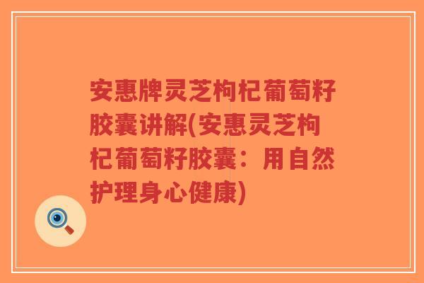 安惠牌灵芝枸杞葡萄籽胶囊讲解(安惠灵芝枸杞葡萄籽胶囊:用自然护理身心健康)-第1张图片-超越 安惠牌灵芝枸杞葡萄籽胶囊讲解(安惠灵芝枸杞葡萄籽胶囊:用自然护理身心健康)-第1张图片-超越