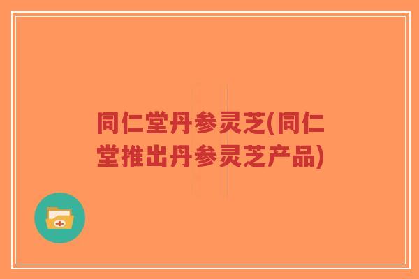 同仁堂丹参灵芝(同仁堂推出丹参灵芝产品)-第1张图片-超越 同仁堂丹参灵芝(同仁堂推出丹参灵芝产品)-第1张图片-超越