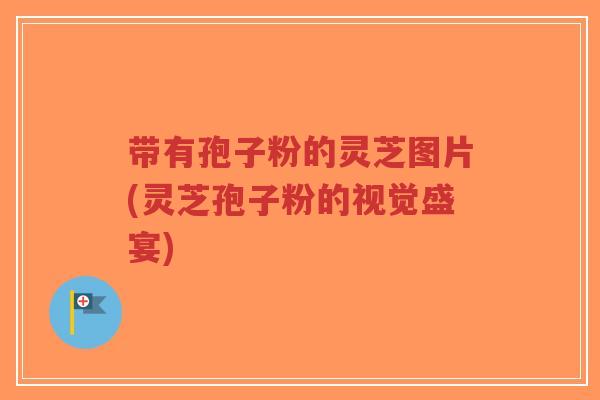带有孢子粉的灵芝图片(灵芝孢子粉的视觉盛宴)-第1张图片-超越 带有孢子粉的灵芝图片(灵芝孢子粉的视觉盛宴)-第1张图片-超越
