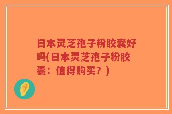 日本灵芝孢子粉胶囊好吗(日本灵芝孢子粉胶囊:值得购买?)-第1张图片-超越 日本灵芝孢子粉胶囊好吗(日本灵芝孢子粉胶囊:值得购买?)-第1张图片-超越