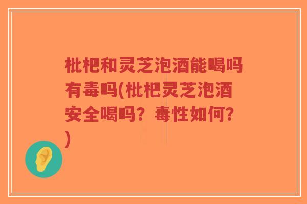 枇杷和灵芝泡酒能喝吗有毒吗(枇杷灵芝泡酒安全喝吗?毒性如何?)-第1张图片-超越 枇杷和灵芝泡酒能喝吗有毒吗(枇杷灵芝泡酒安全喝吗?毒性如何?)-第1张图片-超越