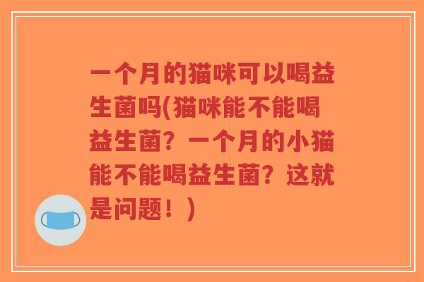 一个月的猫咪可以喝益生菌吗(猫咪能不能喝益生菌?一个月的小猫能不能喝益生菌?这就是问题!)-第1张图片-超越 一个月的猫咪可以喝益生菌吗(猫咪能不能喝益生菌?一个月的小猫能不能喝益生菌?这就是问题!)-第1张图片-超越