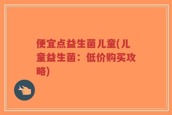 便宜点益生菌儿童(儿童益生菌：低价购买攻略)-第1张图片-超越