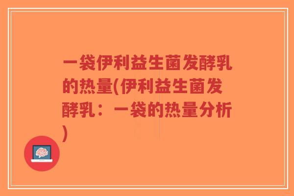 一袋伊利益生菌发酵乳的热量(伊利益生菌发酵乳:一袋的热量分析)-第1张图片-超越 一袋伊利益生菌发酵乳的热量(伊利益生菌发酵乳:一袋的热量分析)-第1张图片-超越