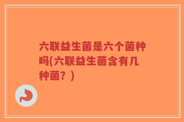 六联益生菌是六个菌种吗(六联益生菌含有几种菌？)-第1张图片-超越