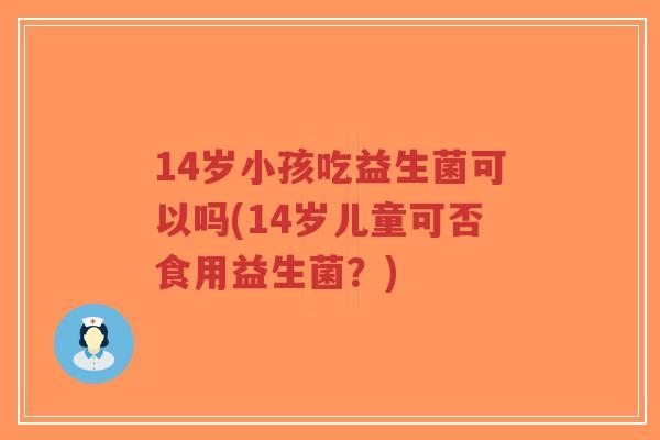 14岁小孩吃益生菌可以吗(14岁儿童可否食用益生菌?)-第1张图片-超越 14岁小孩吃益生菌可以吗(14岁儿童可否食用益生菌?)-第1张图片-超越