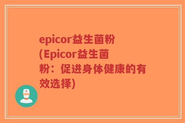 epicor益生菌粉(Epicor益生菌粉:促进身体健康的有效选择)-第1张图片-超越 epicor益生菌粉(Epicor益生菌粉:促进身体健康的有效选择)-第1张图片-超越