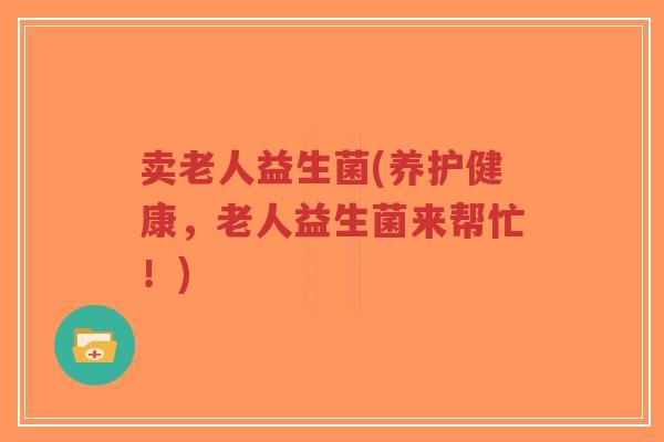 卖老人益生菌(养护健康,老人益生菌来帮忙!)-第1张图片-超越 卖老人益生菌(养护健康,老人益生菌来帮忙!)-第1张图片-超越
