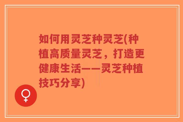 如何用灵芝种灵芝(种植高质量灵芝,打造更健康生活——灵芝种植技巧分享)-第1张图片-超越 如何用灵芝种灵芝(种植高质量灵芝,打造更健康生活——灵芝种植技巧分享)-第1张图片-超越