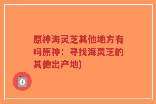 原神海灵芝其他地方有吗原神:寻找海灵芝的其他出产地)-第1张图片-超越 原神海灵芝其他地方有吗原神:寻找海灵芝的其他出产地)-第1张图片-超越