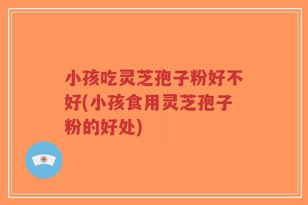 小孩吃灵芝孢子粉好不好(小孩食用灵芝孢子粉的好处)-第1张图片-超越 小孩吃灵芝孢子粉好不好(小孩食用灵芝孢子粉的好处)-第1张图片-超越